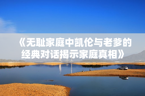 《无耻家庭中凯伦与老爹的经典对话揭示家庭真相》