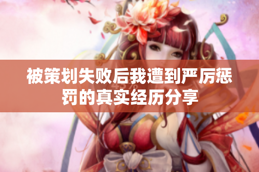 被策划失败后我遭到严厉惩罚的真实经历分享