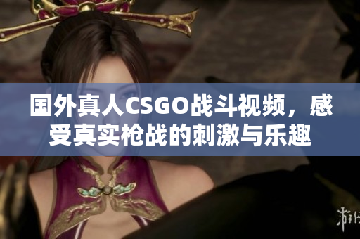 国外真人CSGO战斗视频，感受真实枪战的刺激与乐趣