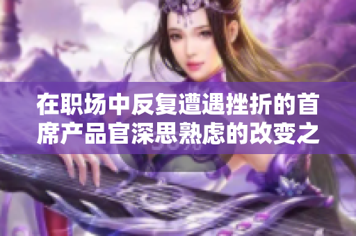 在职场中反复遭遇挫折的首席产品官深思熟虑的改变之路