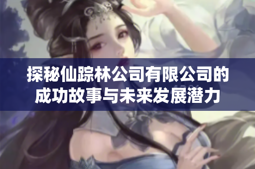 探秘仙踪林公司有限公司的成功故事与未来发展潜力