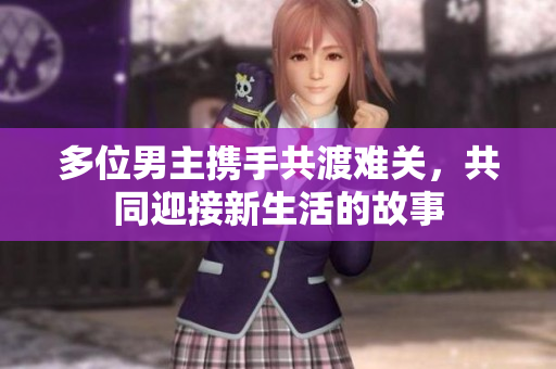 多位男主携手共渡难关，共同迎接新生活的故事