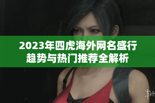 2023年四虎海外网名盛行趋势与热门推荐全解析
