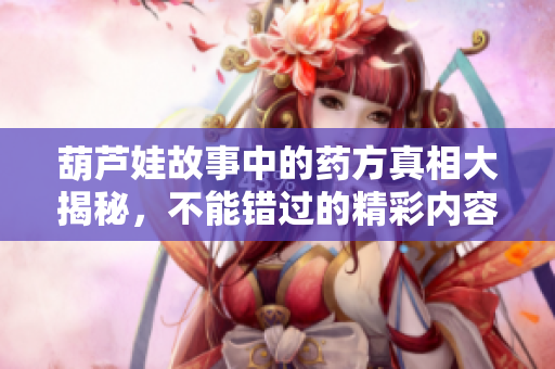 葫芦娃故事中的药方真相大揭秘，不能错过的精彩内容