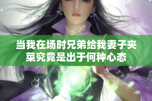 当我在场时兄弟给我妻子夹菜究竟是出于何种心态
