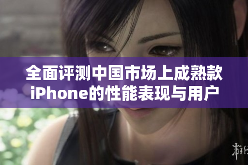 全面评测中国市场上成熟款iPhone的性能表现与用户体验