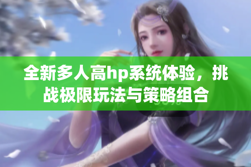全新多人高hp系统体验，挑战极限玩法与策略组合