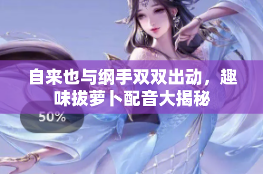 自来也与纲手双双出动，趣味拔萝卜配音大揭秘