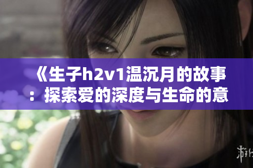 《生子h2v1温沉月的故事：探索爱的深度与生命的意义》