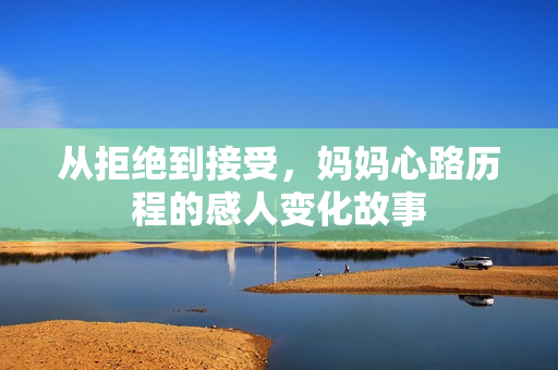 从拒绝到接受，妈妈心路历程的感人变化故事