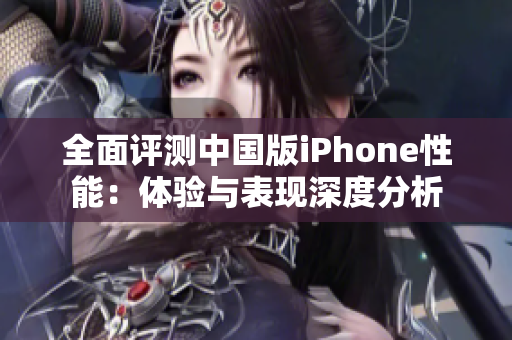 全面评测中国版iPhone性能：体验与表现深度分析