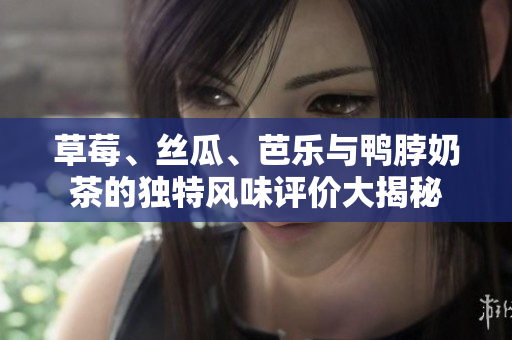 草莓、丝瓜、芭乐与鸭脖奶茶的独特风味评价大揭秘