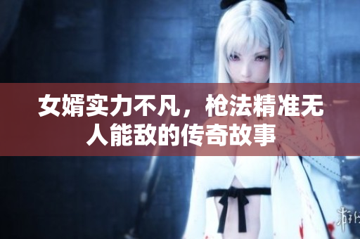 女婿实力不凡，枪法精准无人能敌的传奇故事
