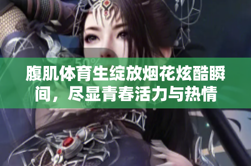 腹肌体育生绽放烟花炫酷瞬间，尽显青春活力与热情