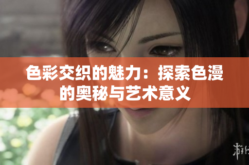 色彩交织的魅力：探索色漫的奥秘与艺术意义