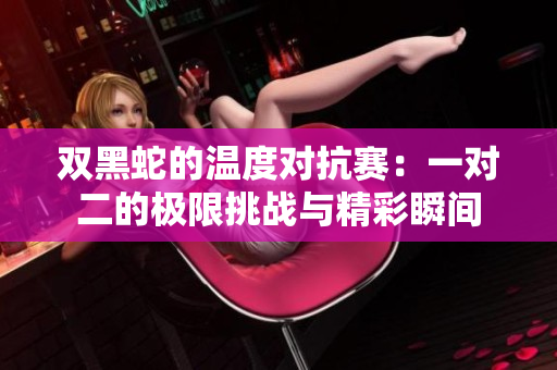 双黑蛇的温度对抗赛：一对二的极限挑战与精彩瞬间