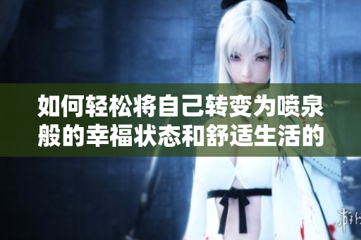 如何轻松将自己转变为喷泉般的幸福状态和舒适生活的小秘诀