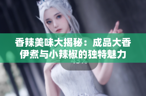 香辣美味大揭秘：成品大香伊煮与小辣椒的独特魅力