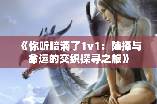 《你听暗涌了1v1：陆择与命运的交织探寻之旅》