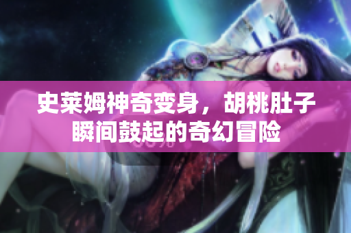 史莱姆神奇变身，胡桃肚子瞬间鼓起的奇幻冒险