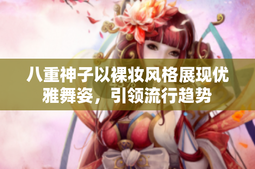 八重神子以裸妆风格展现优雅舞姿，引领流行趋势