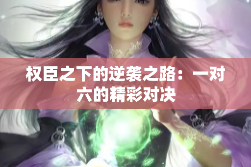 权臣之下的逆袭之路：一对六的精彩对决