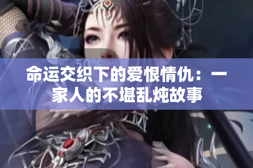 命运交织下的爱恨情仇：一家人的不堪乱炖故事