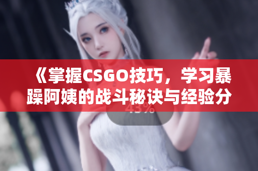 《掌握CSGO技巧，学习暴躁阿姨的战斗秘诀与经验分享》