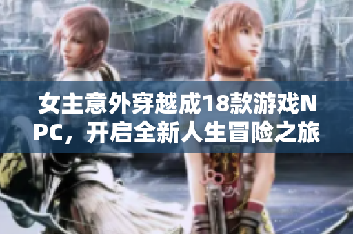 女主意外穿越成18款游戏NPC，开启全新人生冒险之旅