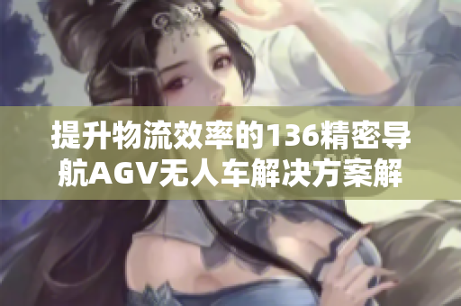提升物流效率的136精密导航AGV无人车解决方案解析