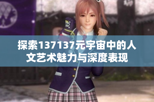 探索137137元宇宙中的人文艺术魅力与深度表现
