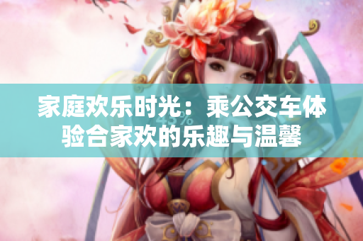 家庭欢乐时光：乘公交车体验合家欢的乐趣与温馨