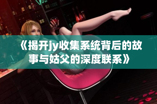 《揭开jy收集系统背后的故事与姑父的深度联系》