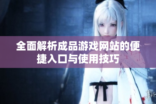 全面解析成品游戏网站的便捷入口与使用技巧