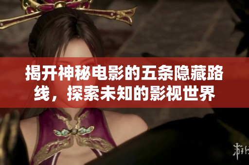 揭开神秘电影的五条隐藏路线，探索未知的影视世界