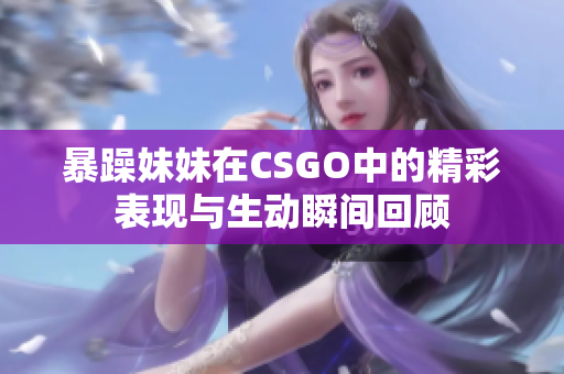暴躁妹妹在CSGO中的精彩表现与生动瞬间回顾