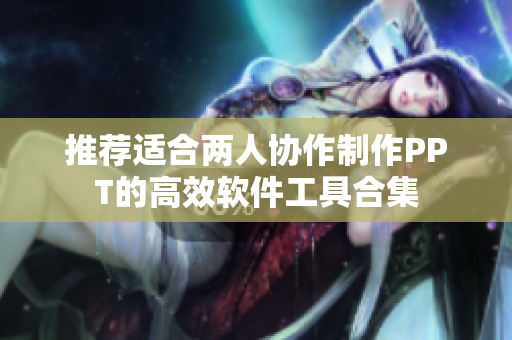 推荐适合两人协作制作PPT的高效软件工具合集