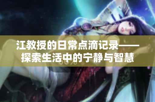 江教授的日常点滴记录——探索生活中的宁静与智慧