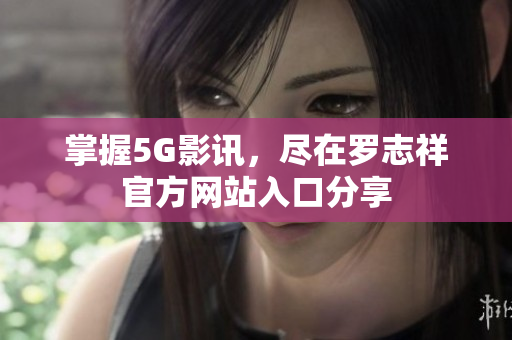 掌握5G影讯，尽在罗志祥官方网站入口分享