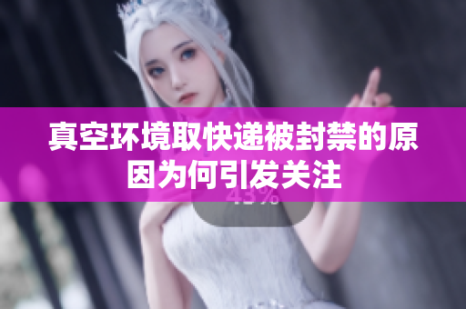 真空环境取快递被封禁的原因为何引发关注