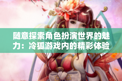 随意探索角色扮演世界的魅力：冷狐游戏内的精彩体验