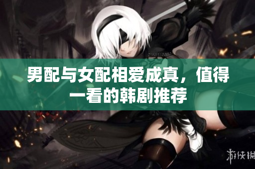 男配与女配相爱成真，值得一看的韩剧推荐