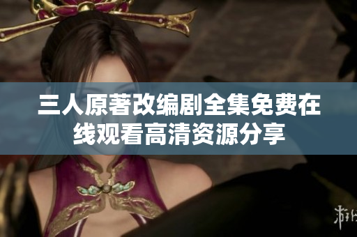 三人原著改编剧全集免费在线观看高清资源分享