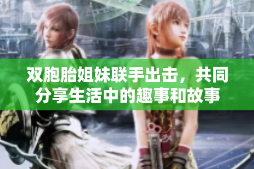 双胞胎姐妹联手出击，共同分享生活中的趣事和故事