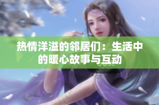 热情洋溢的邻居们：生活中的暖心故事与互动