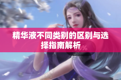 精华液不同类别的区别与选择指南解析