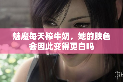 魅魔每天榨牛奶，她的肤色会因此变得更白吗