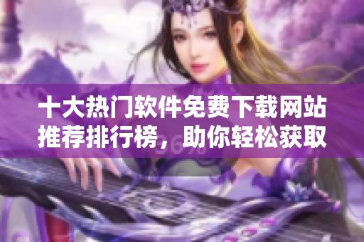 十大热门软件免费下载网站推荐排行榜，助你轻松获取所需工具