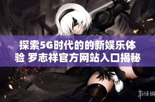 探索5G时代的的新娱乐体验 罗志祥官方网站入口揭秘