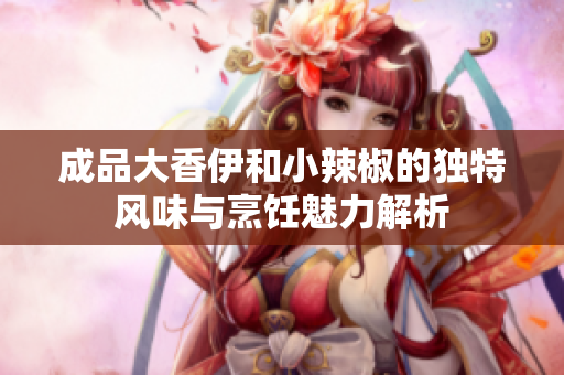 成品大香伊和小辣椒的独特风味与烹饪魅力解析